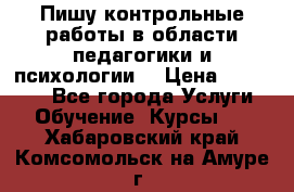 Пишу контрольные работы в области педагогики и психологии. › Цена ­ 300-650 - Все города Услуги » Обучение. Курсы   . Хабаровский край,Комсомольск-на-Амуре г.